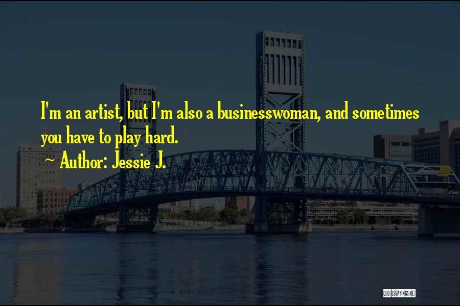 Jessie J. Quotes: I'm An Artist, But I'm Also A Businesswoman, And Sometimes You Have To Play Hard.