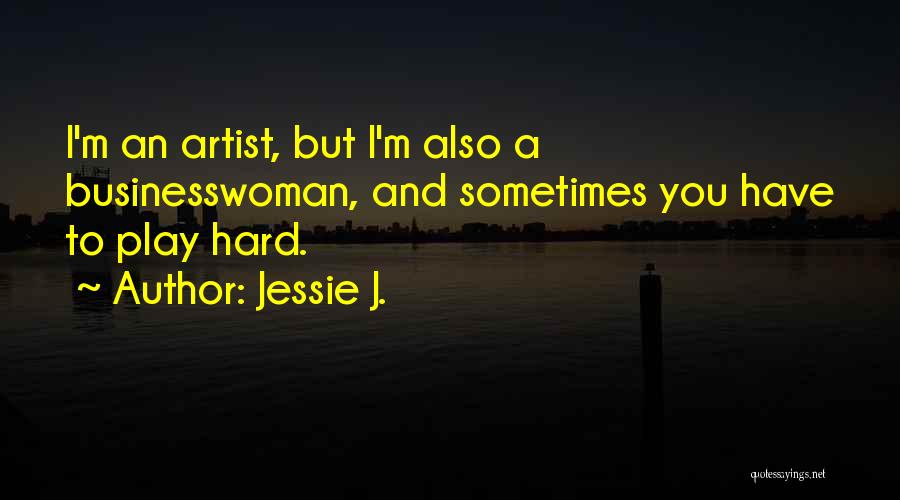 Jessie J. Quotes: I'm An Artist, But I'm Also A Businesswoman, And Sometimes You Have To Play Hard.