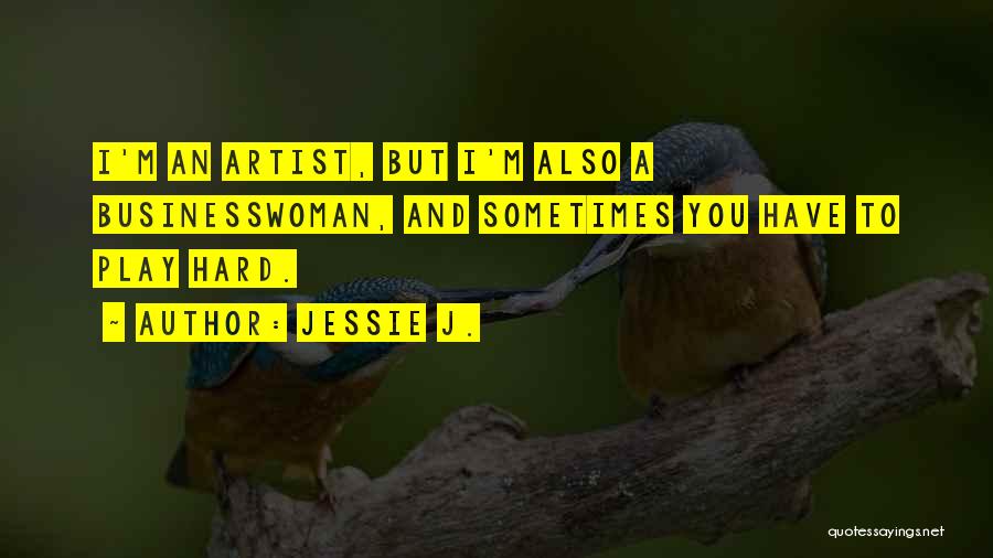 Jessie J. Quotes: I'm An Artist, But I'm Also A Businesswoman, And Sometimes You Have To Play Hard.