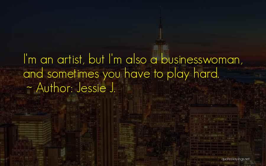 Jessie J. Quotes: I'm An Artist, But I'm Also A Businesswoman, And Sometimes You Have To Play Hard.