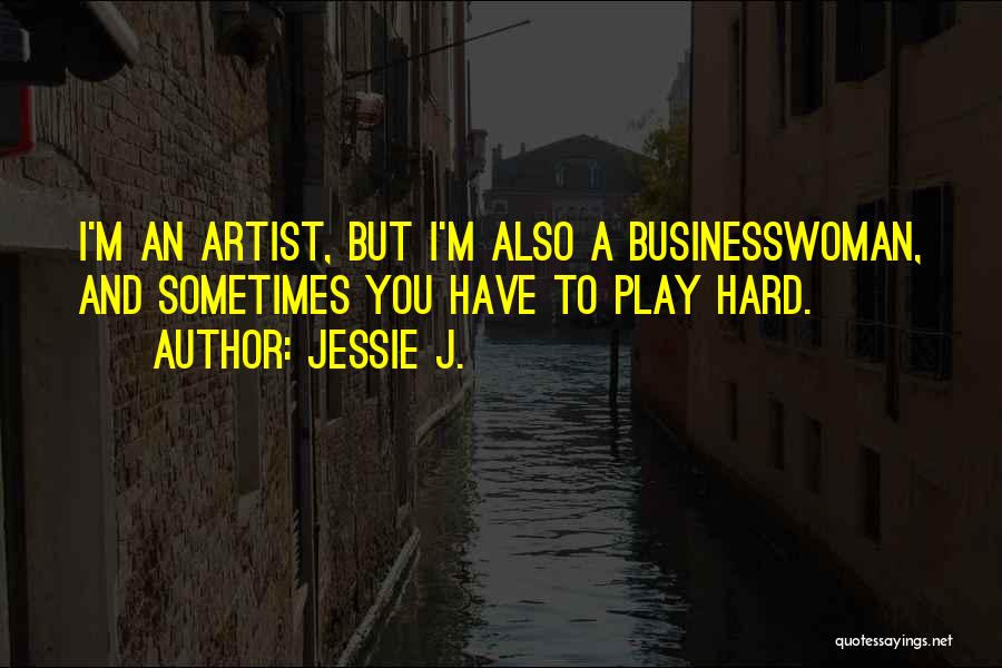 Jessie J. Quotes: I'm An Artist, But I'm Also A Businesswoman, And Sometimes You Have To Play Hard.