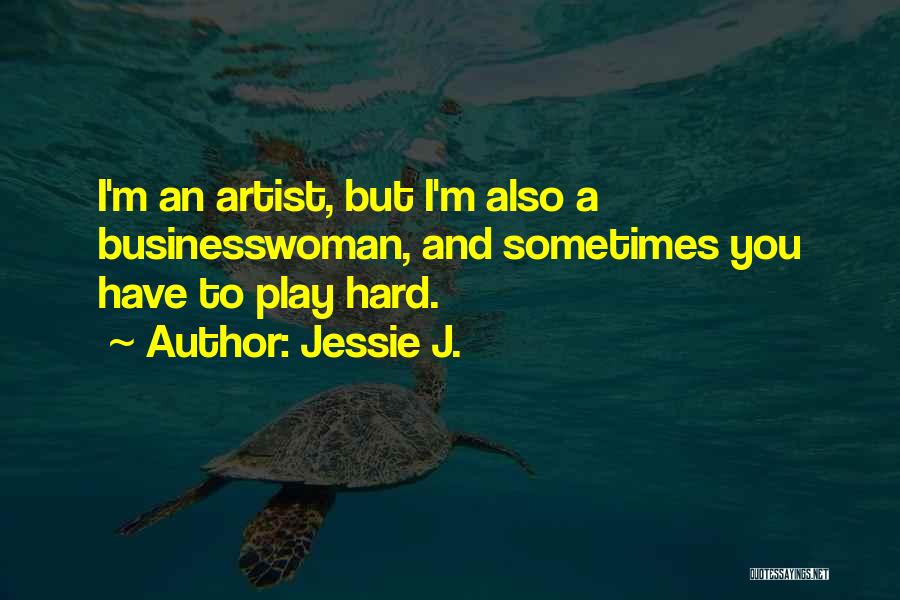 Jessie J. Quotes: I'm An Artist, But I'm Also A Businesswoman, And Sometimes You Have To Play Hard.