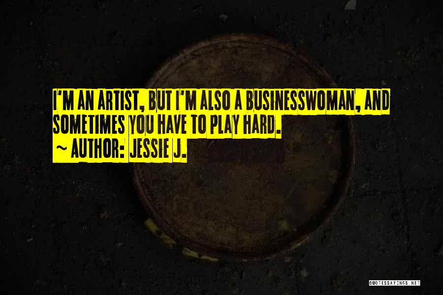 Jessie J. Quotes: I'm An Artist, But I'm Also A Businesswoman, And Sometimes You Have To Play Hard.