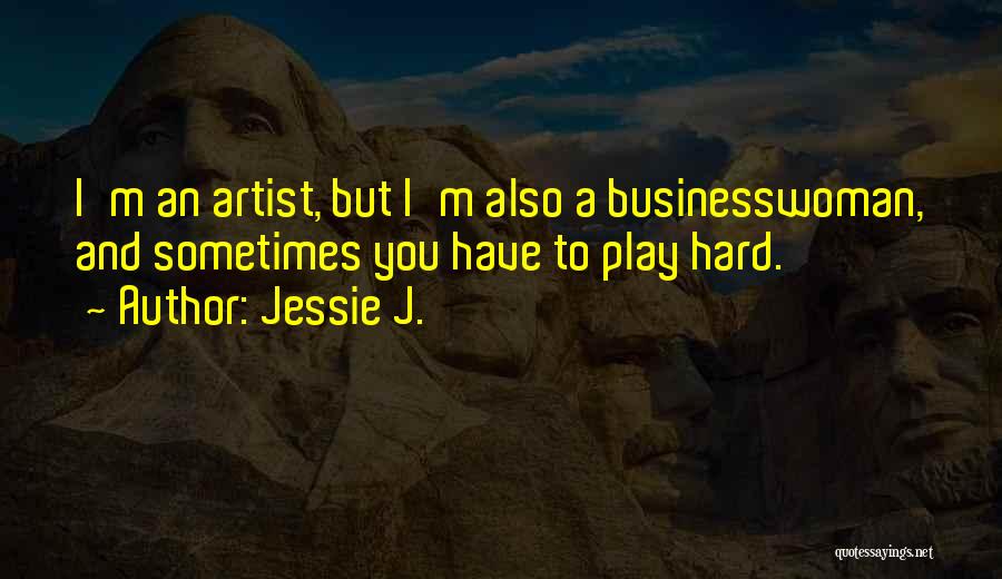 Jessie J. Quotes: I'm An Artist, But I'm Also A Businesswoman, And Sometimes You Have To Play Hard.