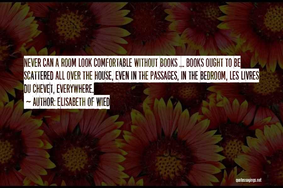 Elisabeth Of Wied Quotes: Never Can A Room Look Comfortable Without Books ... Books Ought To Be Scattered All Over The House, Even In