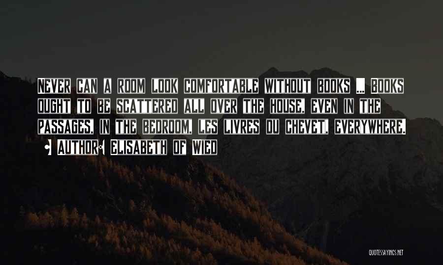 Elisabeth Of Wied Quotes: Never Can A Room Look Comfortable Without Books ... Books Ought To Be Scattered All Over The House, Even In