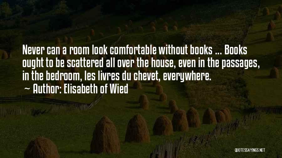 Elisabeth Of Wied Quotes: Never Can A Room Look Comfortable Without Books ... Books Ought To Be Scattered All Over The House, Even In