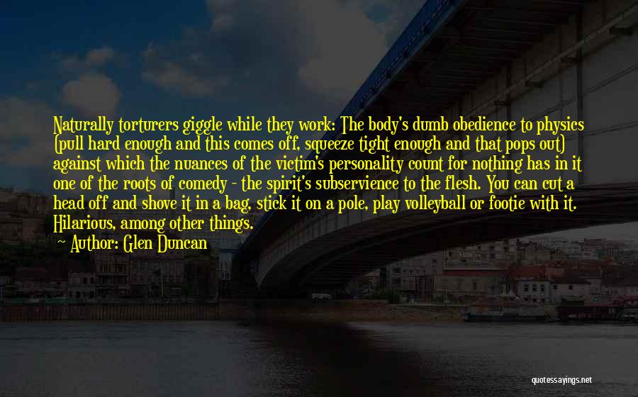 Glen Duncan Quotes: Naturally Torturers Giggle While They Work: The Body's Dumb Obedience To Physics (pull Hard Enough And This Comes Off, Squeeze