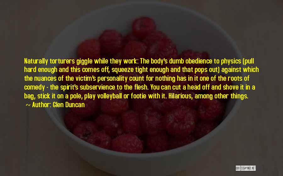 Glen Duncan Quotes: Naturally Torturers Giggle While They Work: The Body's Dumb Obedience To Physics (pull Hard Enough And This Comes Off, Squeeze