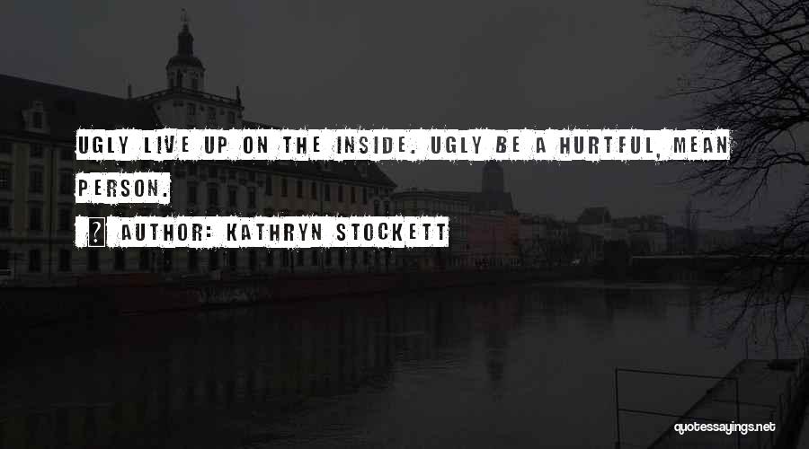Kathryn Stockett Quotes: Ugly Live Up On The Inside. Ugly Be A Hurtful, Mean Person.