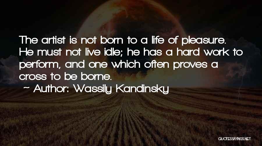 Wassily Kandinsky Quotes: The Artist Is Not Born To A Life Of Pleasure. He Must Not Live Idle; He Has A Hard Work