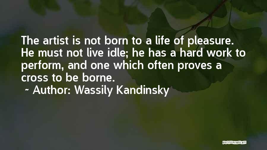 Wassily Kandinsky Quotes: The Artist Is Not Born To A Life Of Pleasure. He Must Not Live Idle; He Has A Hard Work