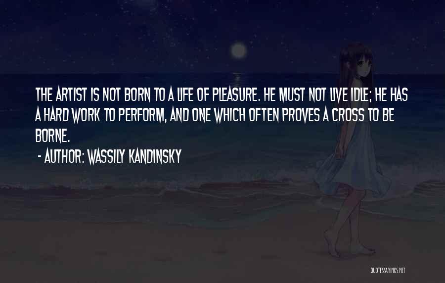 Wassily Kandinsky Quotes: The Artist Is Not Born To A Life Of Pleasure. He Must Not Live Idle; He Has A Hard Work