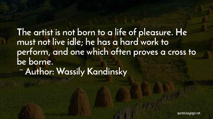 Wassily Kandinsky Quotes: The Artist Is Not Born To A Life Of Pleasure. He Must Not Live Idle; He Has A Hard Work