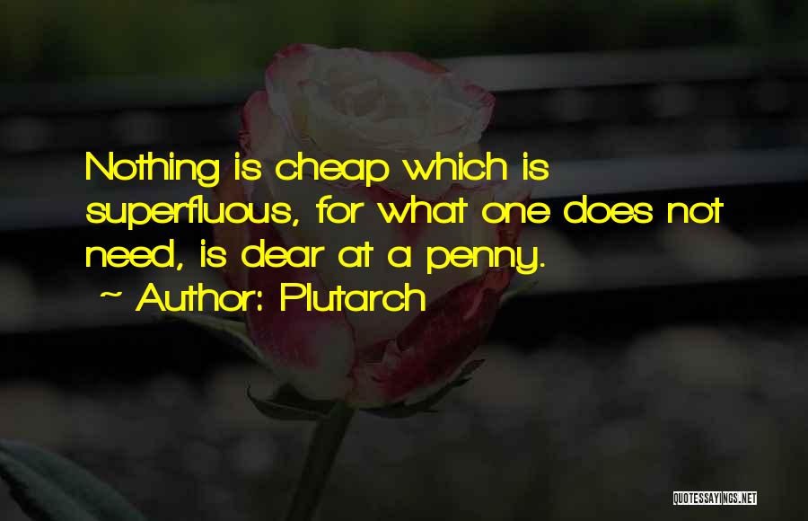Plutarch Quotes: Nothing Is Cheap Which Is Superfluous, For What One Does Not Need, Is Dear At A Penny.