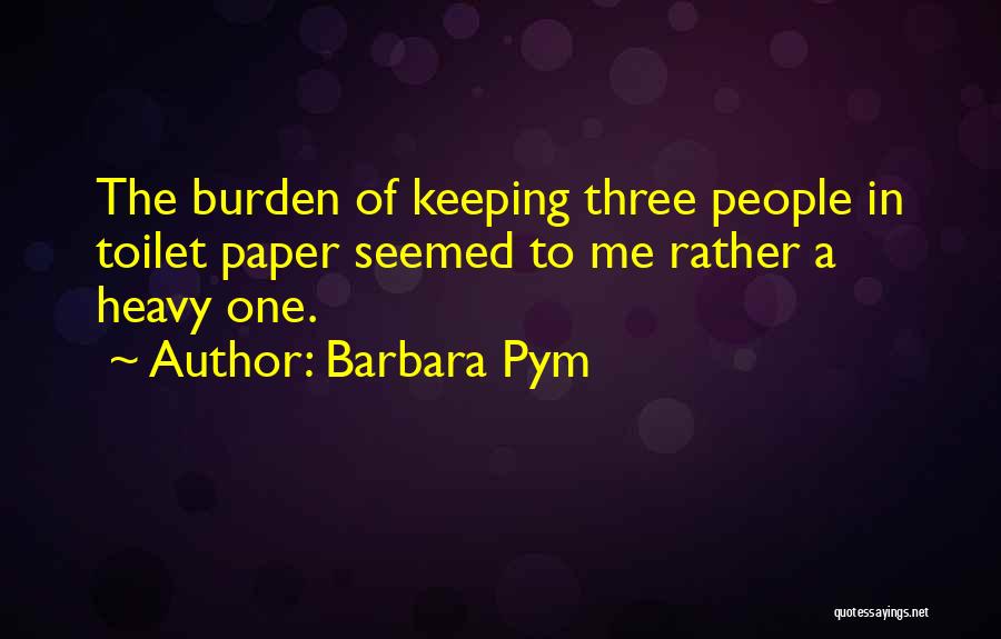 Barbara Pym Quotes: The Burden Of Keeping Three People In Toilet Paper Seemed To Me Rather A Heavy One.