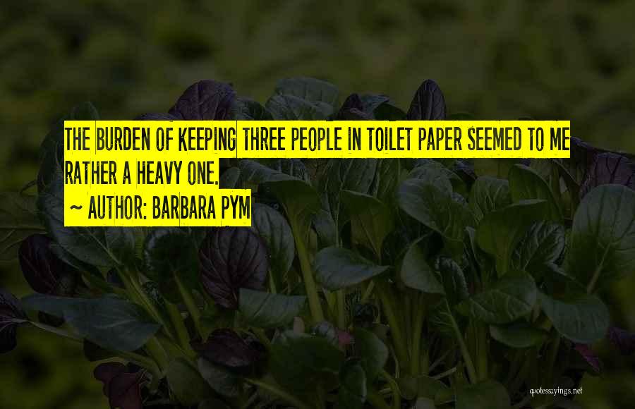 Barbara Pym Quotes: The Burden Of Keeping Three People In Toilet Paper Seemed To Me Rather A Heavy One.