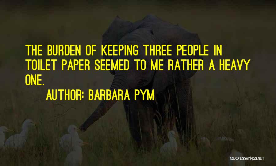 Barbara Pym Quotes: The Burden Of Keeping Three People In Toilet Paper Seemed To Me Rather A Heavy One.