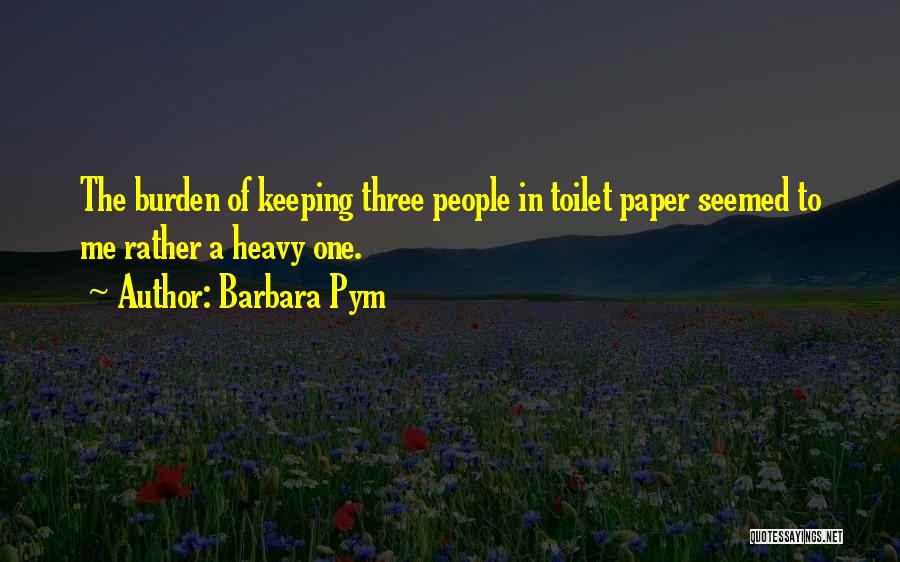 Barbara Pym Quotes: The Burden Of Keeping Three People In Toilet Paper Seemed To Me Rather A Heavy One.