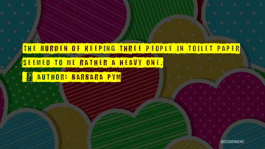 Barbara Pym Quotes: The Burden Of Keeping Three People In Toilet Paper Seemed To Me Rather A Heavy One.