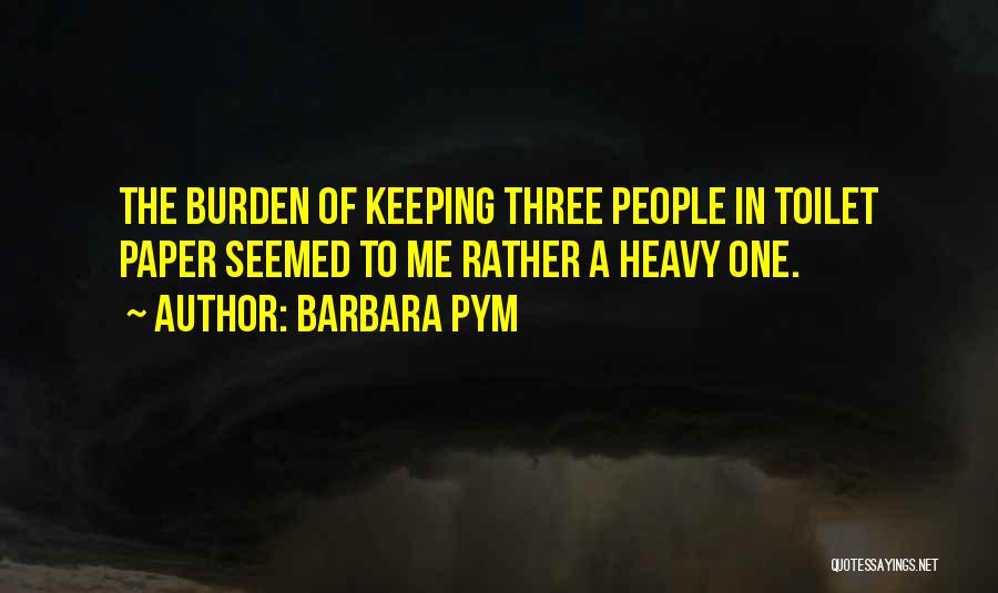 Barbara Pym Quotes: The Burden Of Keeping Three People In Toilet Paper Seemed To Me Rather A Heavy One.