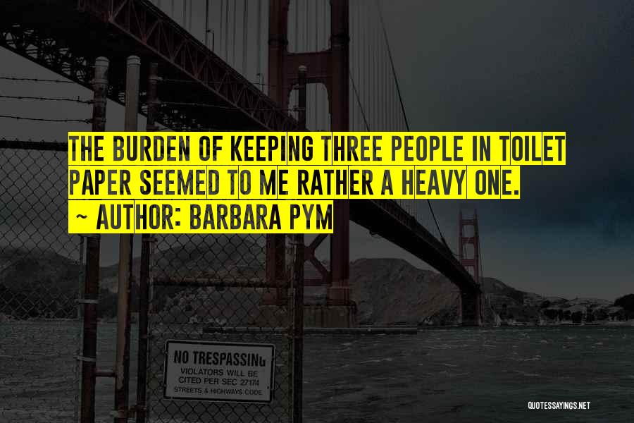 Barbara Pym Quotes: The Burden Of Keeping Three People In Toilet Paper Seemed To Me Rather A Heavy One.