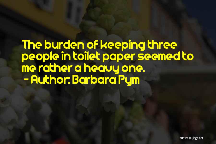 Barbara Pym Quotes: The Burden Of Keeping Three People In Toilet Paper Seemed To Me Rather A Heavy One.