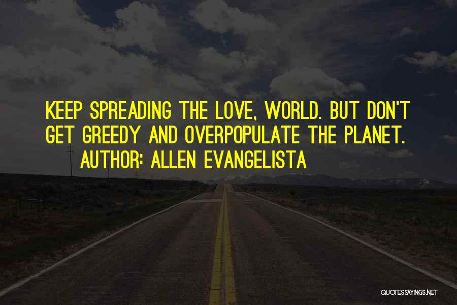Allen Evangelista Quotes: Keep Spreading The Love, World. But Don't Get Greedy And Overpopulate The Planet.