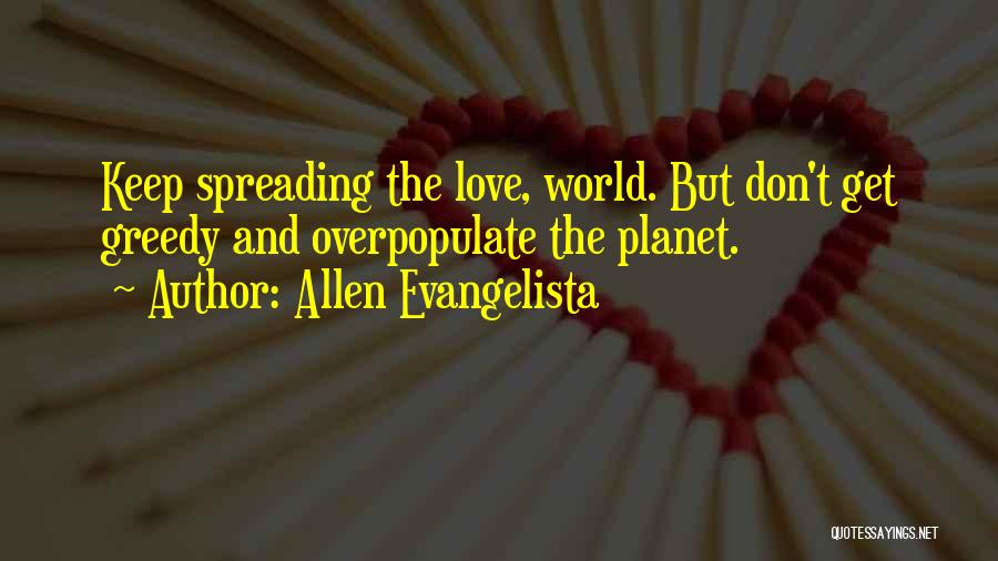 Allen Evangelista Quotes: Keep Spreading The Love, World. But Don't Get Greedy And Overpopulate The Planet.