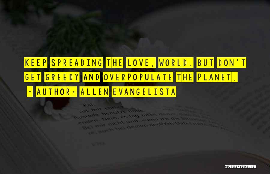Allen Evangelista Quotes: Keep Spreading The Love, World. But Don't Get Greedy And Overpopulate The Planet.