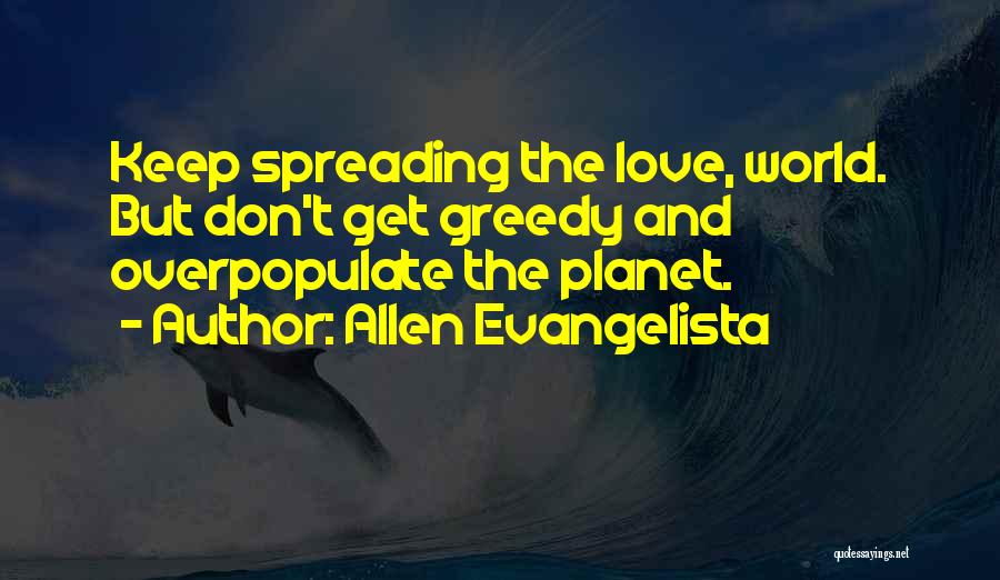 Allen Evangelista Quotes: Keep Spreading The Love, World. But Don't Get Greedy And Overpopulate The Planet.