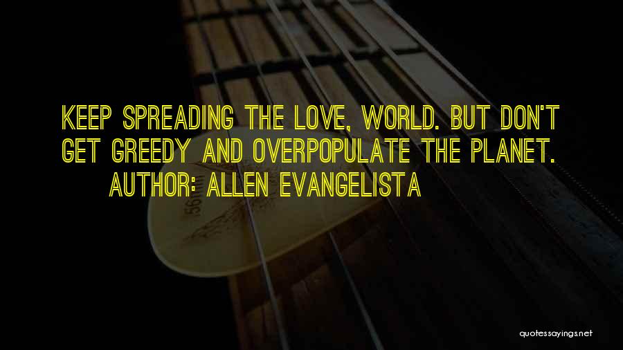 Allen Evangelista Quotes: Keep Spreading The Love, World. But Don't Get Greedy And Overpopulate The Planet.