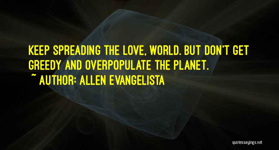 Allen Evangelista Quotes: Keep Spreading The Love, World. But Don't Get Greedy And Overpopulate The Planet.