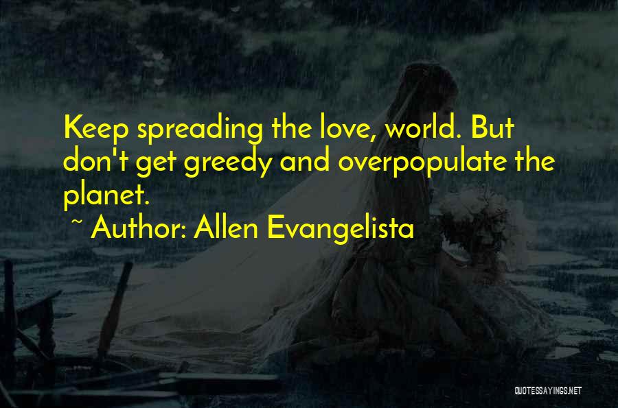 Allen Evangelista Quotes: Keep Spreading The Love, World. But Don't Get Greedy And Overpopulate The Planet.