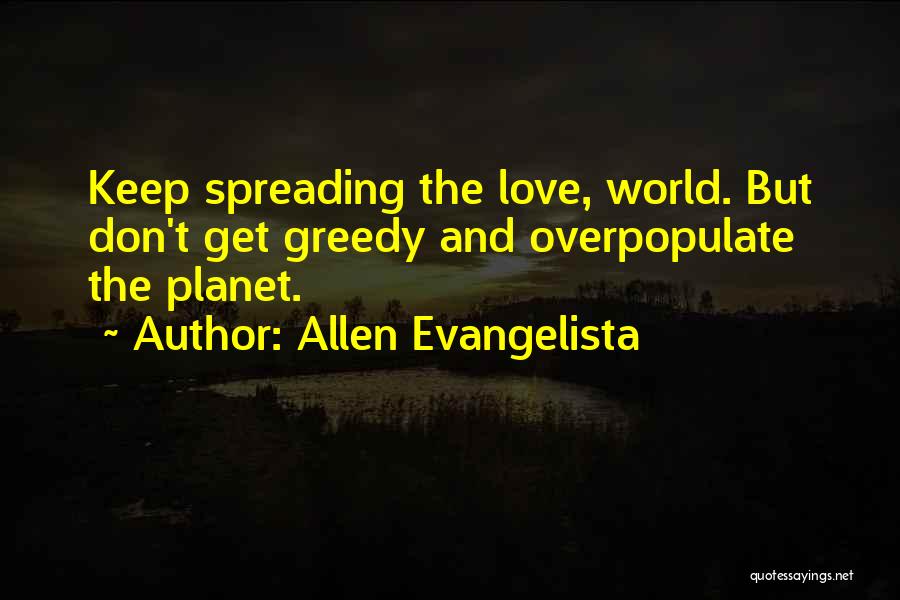 Allen Evangelista Quotes: Keep Spreading The Love, World. But Don't Get Greedy And Overpopulate The Planet.