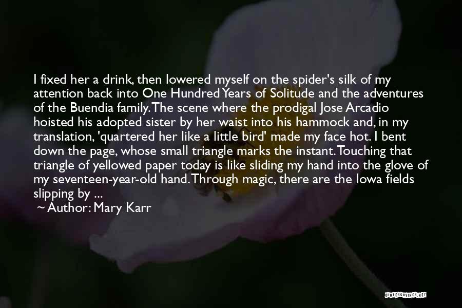 Mary Karr Quotes: I Fixed Her A Drink, Then Lowered Myself On The Spider's Silk Of My Attention Back Into One Hundred Years