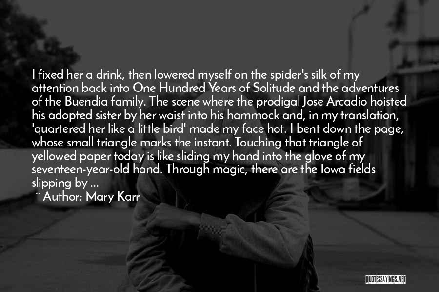 Mary Karr Quotes: I Fixed Her A Drink, Then Lowered Myself On The Spider's Silk Of My Attention Back Into One Hundred Years