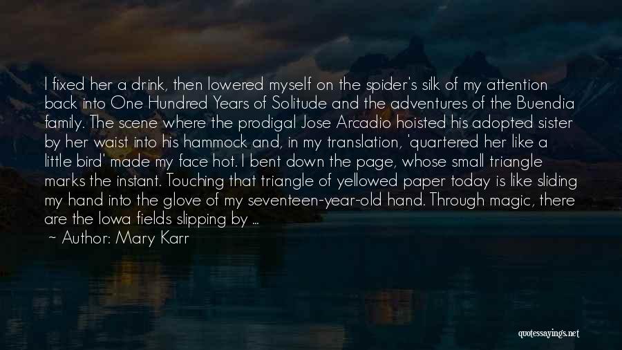 Mary Karr Quotes: I Fixed Her A Drink, Then Lowered Myself On The Spider's Silk Of My Attention Back Into One Hundred Years