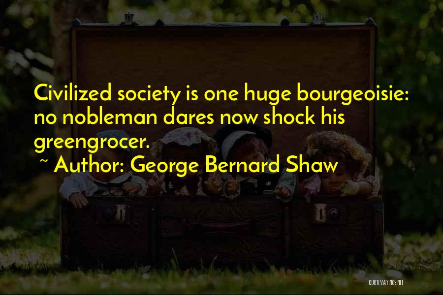 George Bernard Shaw Quotes: Civilized Society Is One Huge Bourgeoisie: No Nobleman Dares Now Shock His Greengrocer.