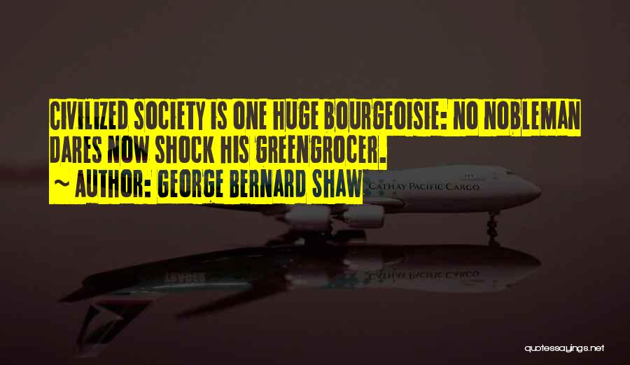 George Bernard Shaw Quotes: Civilized Society Is One Huge Bourgeoisie: No Nobleman Dares Now Shock His Greengrocer.