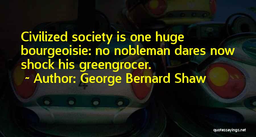George Bernard Shaw Quotes: Civilized Society Is One Huge Bourgeoisie: No Nobleman Dares Now Shock His Greengrocer.