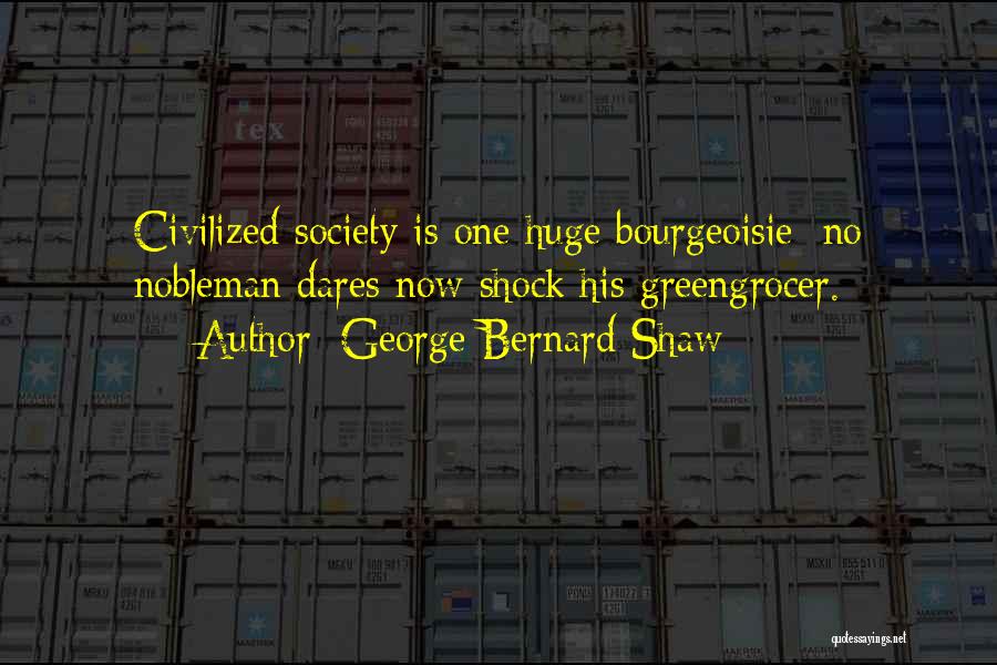 George Bernard Shaw Quotes: Civilized Society Is One Huge Bourgeoisie: No Nobleman Dares Now Shock His Greengrocer.