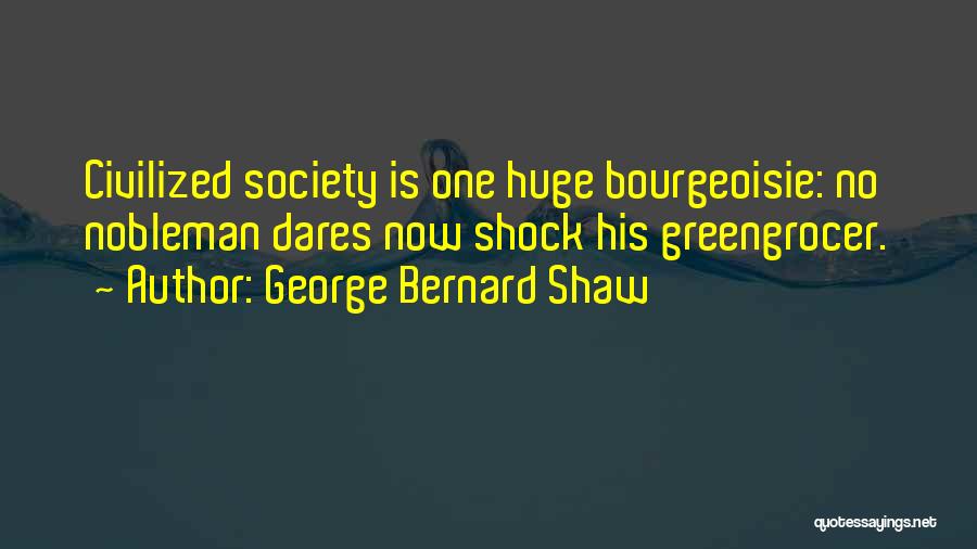 George Bernard Shaw Quotes: Civilized Society Is One Huge Bourgeoisie: No Nobleman Dares Now Shock His Greengrocer.