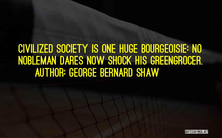 George Bernard Shaw Quotes: Civilized Society Is One Huge Bourgeoisie: No Nobleman Dares Now Shock His Greengrocer.