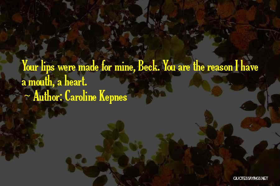 Caroline Kepnes Quotes: Your Lips Were Made For Mine, Beck. You Are The Reason I Have A Mouth, A Heart.