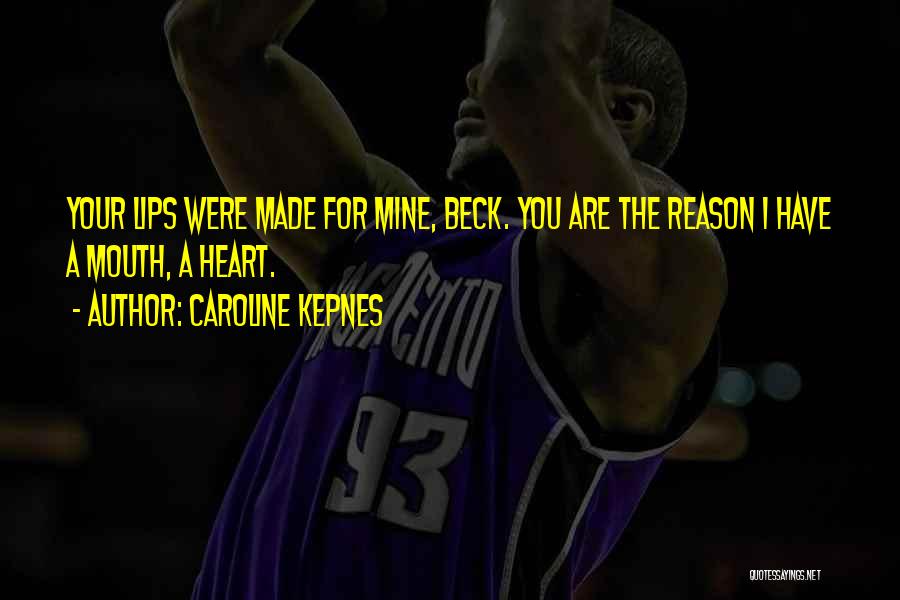 Caroline Kepnes Quotes: Your Lips Were Made For Mine, Beck. You Are The Reason I Have A Mouth, A Heart.