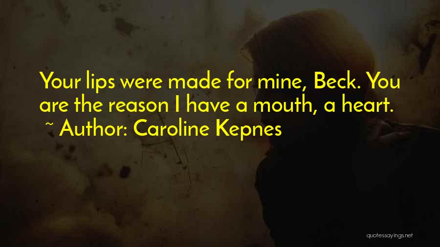 Caroline Kepnes Quotes: Your Lips Were Made For Mine, Beck. You Are The Reason I Have A Mouth, A Heart.