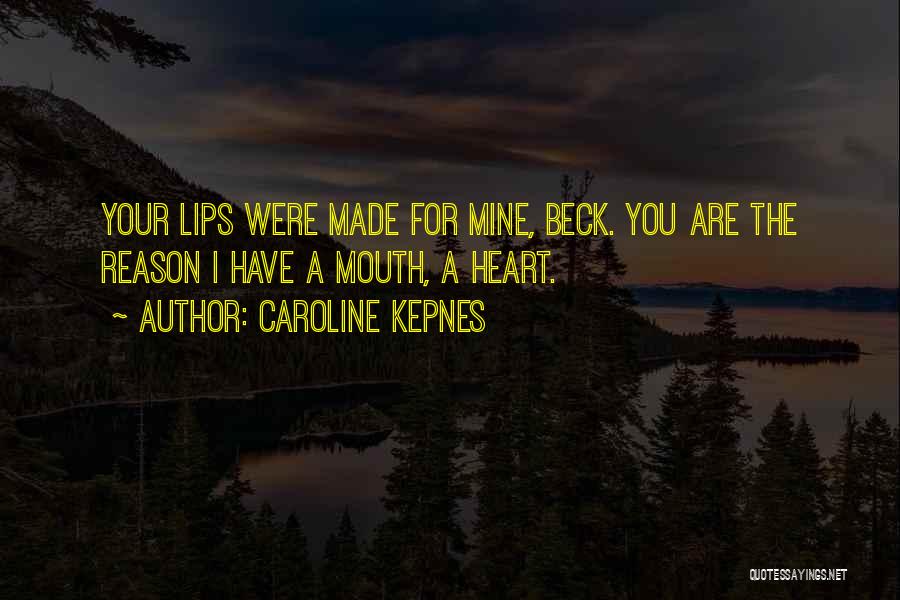 Caroline Kepnes Quotes: Your Lips Were Made For Mine, Beck. You Are The Reason I Have A Mouth, A Heart.