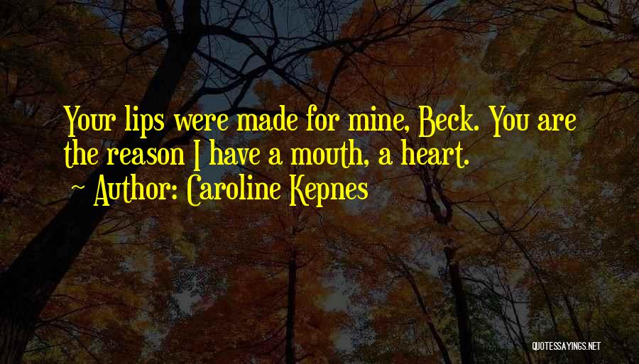 Caroline Kepnes Quotes: Your Lips Were Made For Mine, Beck. You Are The Reason I Have A Mouth, A Heart.
