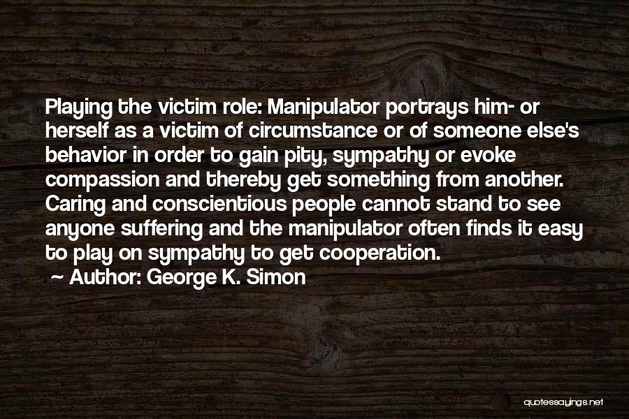 George K. Simon Quotes: Playing The Victim Role: Manipulator Portrays Him- Or Herself As A Victim Of Circumstance Or Of Someone Else's Behavior In